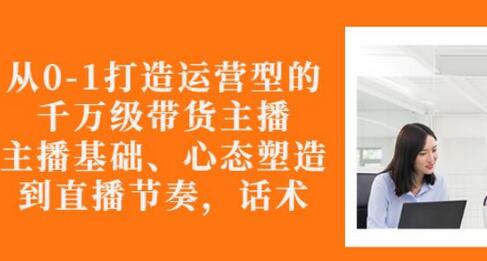 从0-1打造运营型的带货主播：主播基础、心态塑造，能力培养到直播节奏，话术进行全面讲-虫2小屋
