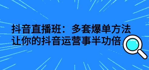 抖音直播班：多套爆单方法，让你的抖音运营事半功倍-虫2小屋