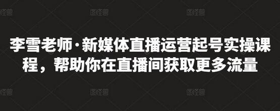 李雪老师·新媒体直播运营起号实操课程，帮助你在直播间获取更多流量-虫2小屋