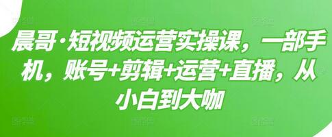 晨哥·短视频运营实操课，一部手机，账号+剪辑+运营+直播，从小白到大咖-虫2小屋