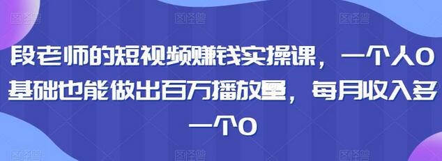 段老师的短视频赚钱实操课，一个人0基础也能做出百万播放量，每月收入多一个0-虫2小屋