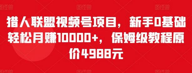 猎人联盟视频号项目，新手0基础轻松月赚10000+，保姆级教程原价4988元-虫2小屋
