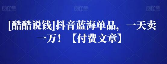 [酷酷说钱]抖音蓝海单品，一天卖一万！【付费文章】-虫2小屋