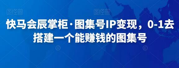 快马会辰掌柜·图集号IP变现，0-1去搭建一个能赚钱的图集号-虫2小屋