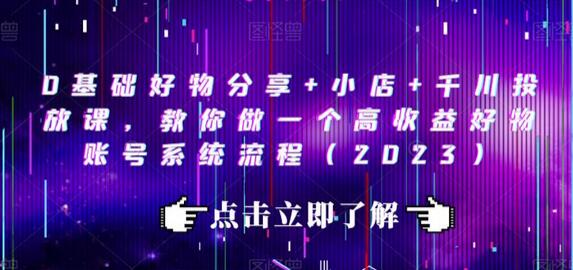 0基础好物分享+小店+千川投放课，教你做一个高收益好物账号系统流程（2023）-虫2小屋