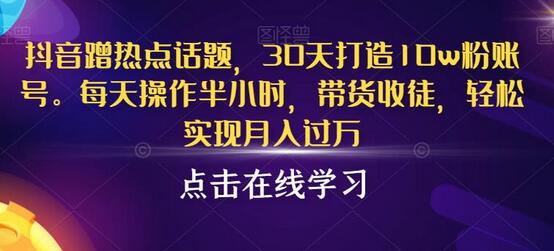 抖音蹭热点话题，30天打造10w粉账号，每天操作半小时，带货收徒，轻松实现月入过万-虫2小屋