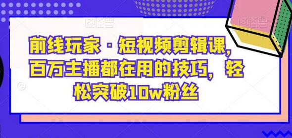 前线玩家·短视频剪辑课，百万主播都在用的技巧，轻松突破10w粉丝-虫2小屋
