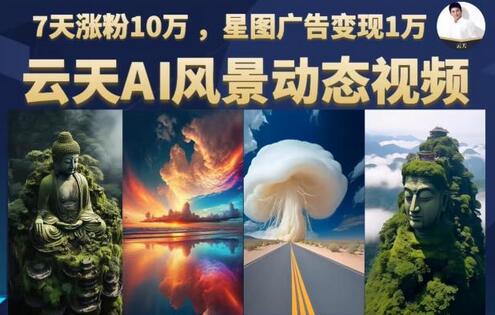 云天AI风景动图视频制作，7天涨粉10万，星图广告变现1万（0927更新）-虫2小屋