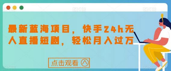 最新蓝海项目，快手24h无人直播短剧，轻松月入过万-虫2小屋