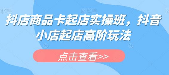 抖店商品卡起店实操班，抖音小店起店高阶玩法-虫2小屋