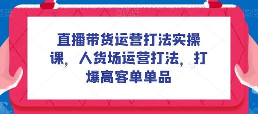直播带货运营打法实操课，人货场运营打法，打爆高客单单品-虫2小屋