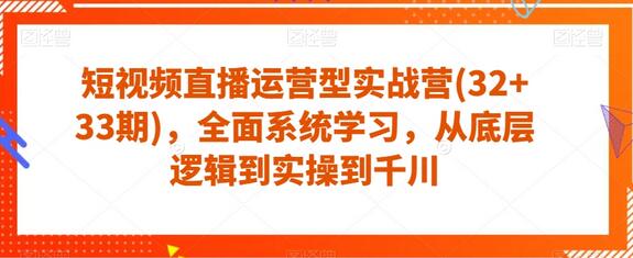 短视频直播运营型实战营(32+33期)，全面系统学习，从底层逻辑到实操到千川-虫2小屋