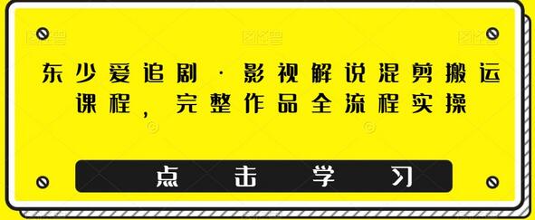 东少爱追剧·影视解说混剪搬运课程，完整作品全流程实操-虫2小屋