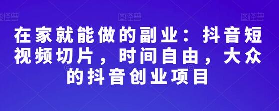 在家就能做的副业：抖音短视频切片，时间自由，大众的抖音创业项目-虫2小屋