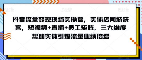 抖音流量变现现场实操营，实体店同城获客，短视频+直播+员工矩阵，三大维度帮助实体引爆流量业绩倍增-虫2小屋
