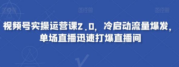 视频号实操运营课2.0，冷启动流量爆发，单场直播迅速打爆直播间-虫2站点