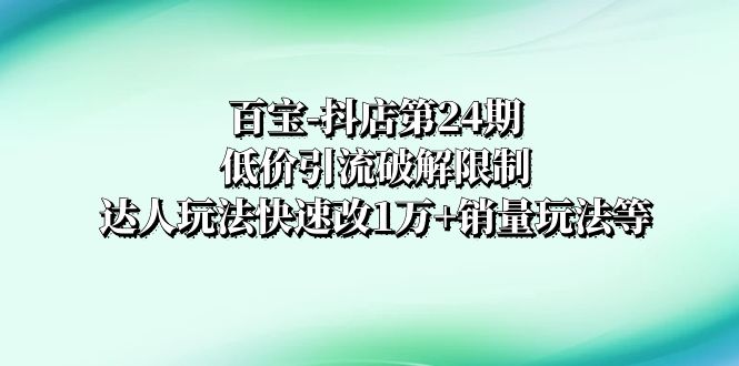 百宝-抖店第24期：低价引流破解限制，达人玩法快速改1万+销量玩法等-虫2小屋