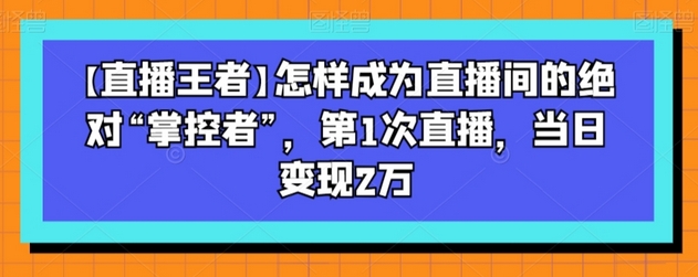 【直播王者】怎样成为直播间的绝对“掌控者”，第1次直播，当日变现2万-虫2小屋