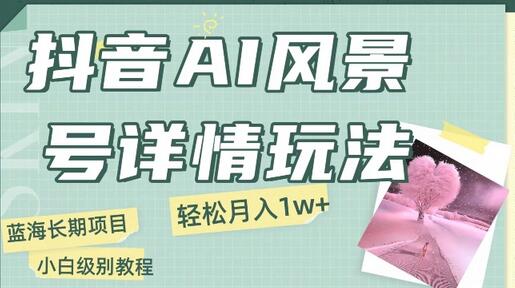 抖音AI风景号月入1万+详细教程玩法手机即可制作，小白轻松上手-虫2小屋