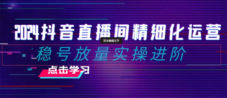 【无水印】2024抖音直播间精细化运营：稳号放量实操进阶 选品/排品/起号-虫2小屋