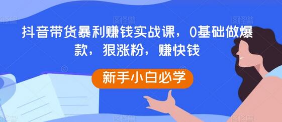 抖音带货暴利赚钱实战课，0基础做爆款，狠涨粉，赚快钱-虫2小屋