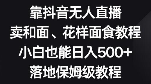 靠抖音无人直播，卖和面、花样面试教程，小白也能日入500+，落地保姆级教程-虫2小屋