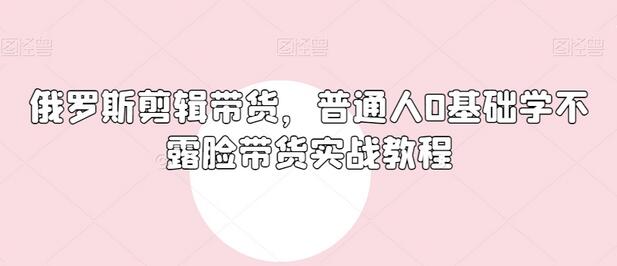 俄罗斯产品剪辑带货，普通人0基础学不露脸带货实战教程-虫2小屋