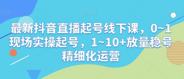 最新抖音直播起号线下课，0~1现场实操起号，1~10+放量稳号精细化运营-虫2小屋