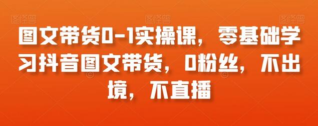 图文带货0-1实操课，零基础学习抖音图文带货，0粉丝，不出境，不直播-虫2小屋