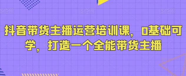 抖音带货主播运营培训课，0基础可学，打造一个全能带货主播-虫2小屋