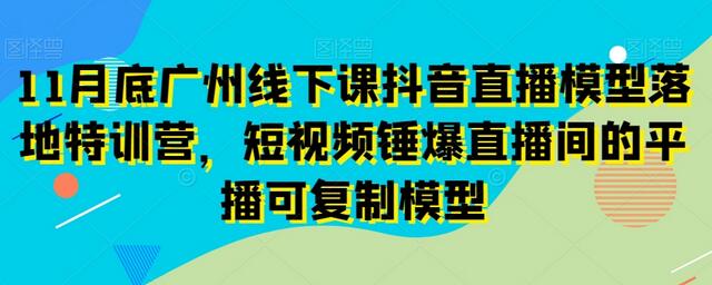 11月底广州线下课抖音直播模型落地特训营，短视频锤爆直播间的平播可复制模型-虫2小屋