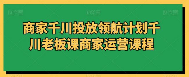 商家千川投放领航计划千川老板课商家运营课程-虫2小屋