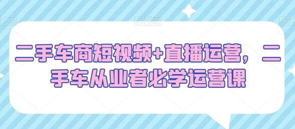 二手车商短视频+直播运营，二手车从业者必学运营课-虫2小屋