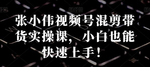 张小伟视频号混剪带货实操课,小白也能快速上手!