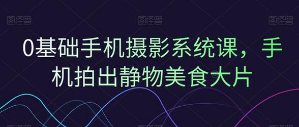 0基础手机摄影系统课，手机拍出静物美食大片-虫2小屋