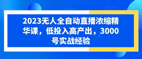 2023无人全自动直播浓缩精华课，低投入高产出，3000号实战经验-虫2小屋