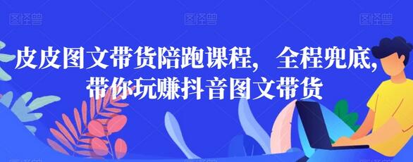 皮皮图文带货陪跑课程，全程兜底，带你玩赚抖音图文带货-虫2小屋