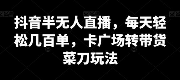 抖音半无人直播，每天轻松几百单，卡广场转带货菜刀玩法-虫2小屋