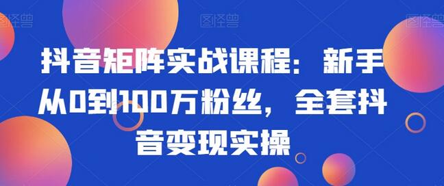 抖音矩阵实战课程：新手从0到100万粉丝，全套抖音变现实操-虫2小屋