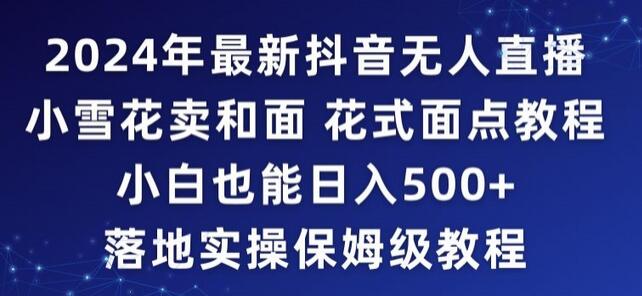 2024年抖音最新无人直播小雪花卖和面、花式面点教程小白也能日入500+落地实操保姆级教程-虫2小屋