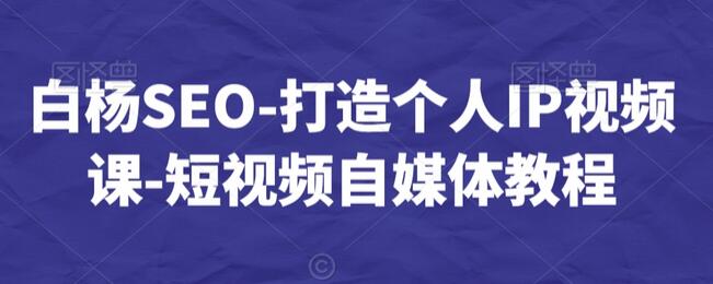 白杨SEO-打造个人IP视频课-短视频自媒体教程-虫2小屋
