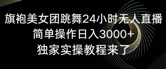 旗袍美女团跳舞24小时无人直播，简单操作日入3000+，独家实操教程来了-虫2小屋