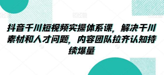 抖音千川短视频实操体系课，解决干川素材和人才问题，内容团队拉齐认知持续爆量-虫2小屋