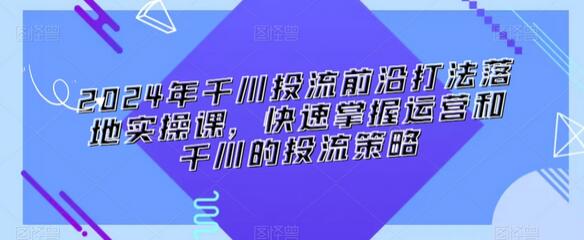 2024年千川投流前沿打法落地实操课，快速掌握运营和千川的投流策略-虫2小屋