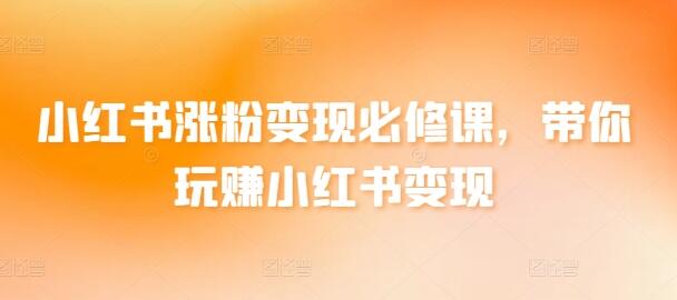小红书涨粉变现必修课,带你玩赚小红书变现