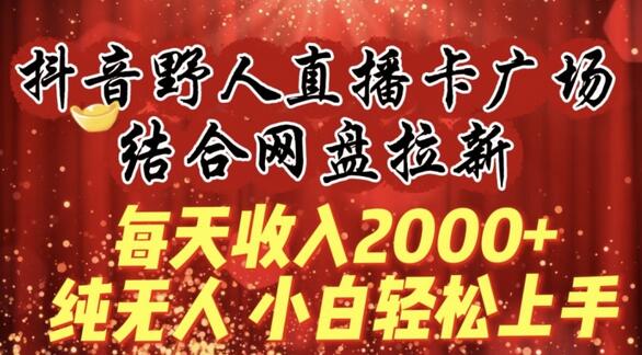 每天收入2000+，抖音野人直播卡广场，结合网盘拉新，纯无人，小白轻松上手-虫2小屋