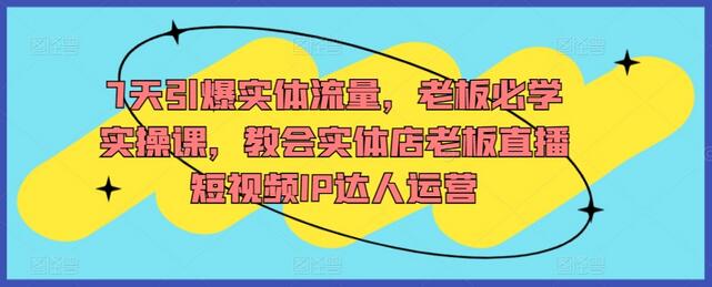 7天引爆实体流量，老板必学实操课，教会实体店老板直播短视频IP达人运营-虫2小屋