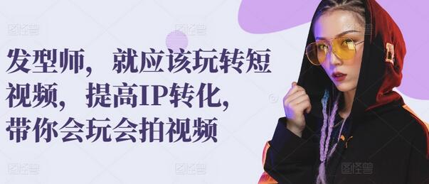 发型师，就应该玩转短视频，提高IP转化，带你会玩会拍视频-虫2小屋