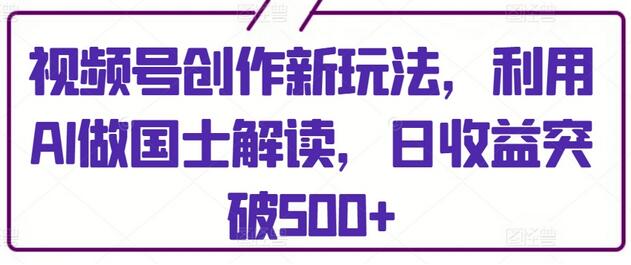 视频号创作新玩法，利用AI做国士解读，日收益突破500+-虫2小屋