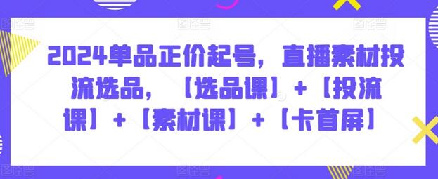 2024单品正价起号，直播素材投流选品，【选品课】+【投流课】+【素材课】+【卡首屏】-虫2小屋